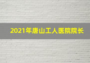 2021年唐山工人医院院长