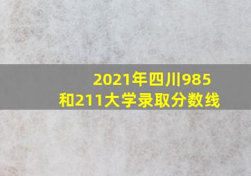 2021年四川985和211大学录取分数线