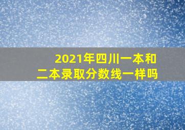 2021年四川一本和二本录取分数线一样吗