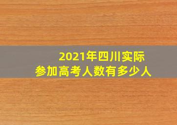 2021年四川实际参加高考人数有多少人