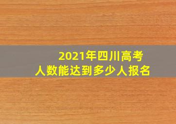 2021年四川高考人数能达到多少人报名