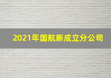 2021年国航新成立分公司