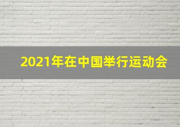 2021年在中国举行运动会