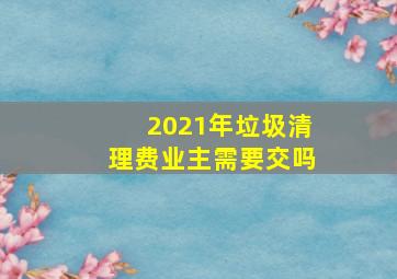 2021年垃圾清理费业主需要交吗