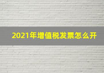 2021年增值税发票怎么开