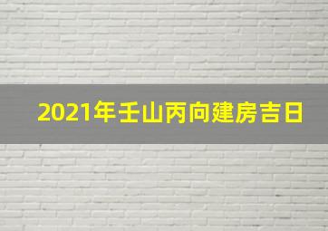 2021年壬山丙向建房吉日