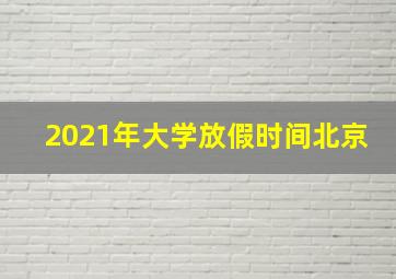 2021年大学放假时间北京