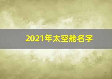 2021年太空舱名字