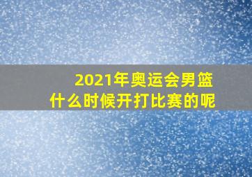 2021年奥运会男篮什么时候开打比赛的呢