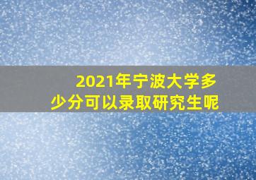 2021年宁波大学多少分可以录取研究生呢