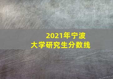 2021年宁波大学研究生分数线