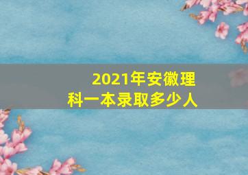 2021年安徽理科一本录取多少人