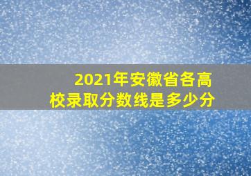 2021年安徽省各高校录取分数线是多少分