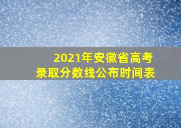 2021年安徽省高考录取分数线公布时间表