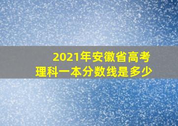 2021年安徽省高考理科一本分数线是多少