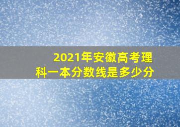 2021年安徽高考理科一本分数线是多少分