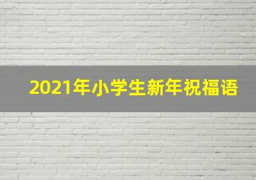 2021年小学生新年祝福语