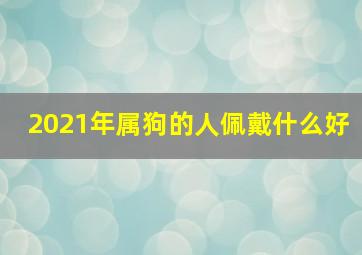 2021年属狗的人佩戴什么好