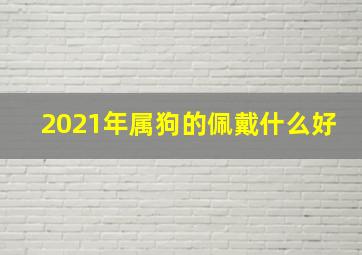 2021年属狗的佩戴什么好