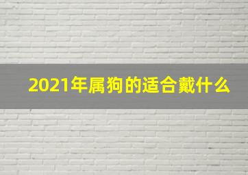 2021年属狗的适合戴什么