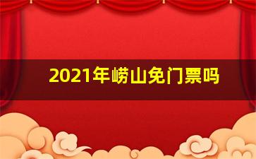 2021年崂山免门票吗