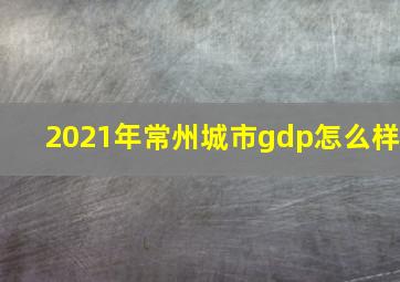 2021年常州城市gdp怎么样