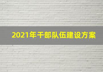 2021年干部队伍建设方案