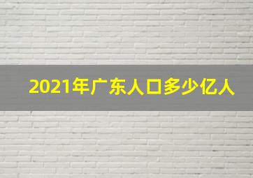 2021年广东人口多少亿人