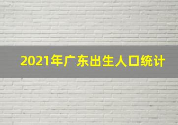 2021年广东出生人口统计