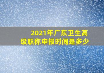 2021年广东卫生高级职称申报时间是多少