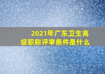 2021年广东卫生高级职称评审条件是什么