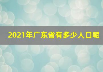 2021年广东省有多少人口呢