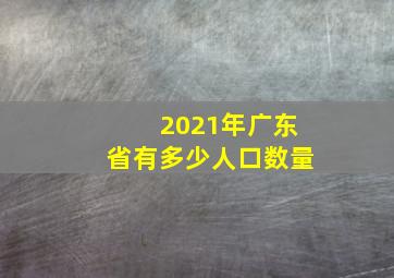 2021年广东省有多少人口数量