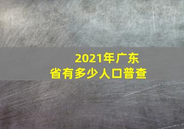 2021年广东省有多少人口普查