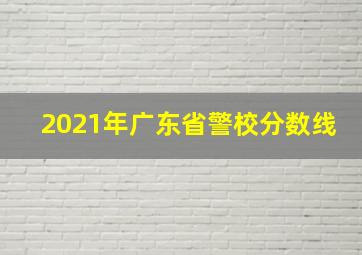 2021年广东省警校分数线