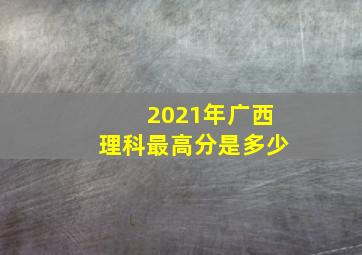 2021年广西理科最高分是多少