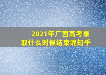 2021年广西高考录取什么时候结束呢知乎