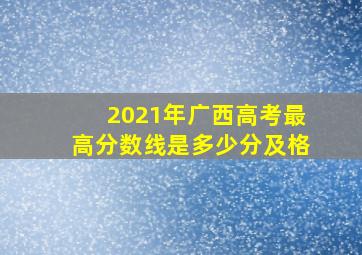 2021年广西高考最高分数线是多少分及格