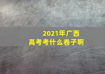 2021年广西高考考什么卷子啊