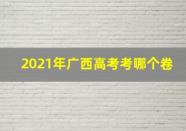 2021年广西高考考哪个卷