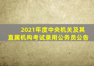 2021年度中央机关及其直属机构考试录用公务员公告