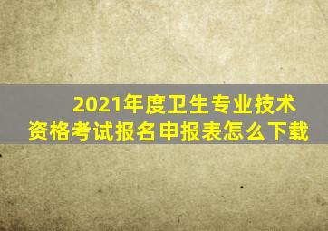 2021年度卫生专业技术资格考试报名申报表怎么下载