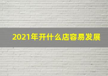 2021年开什么店容易发展