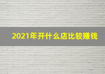 2021年开什么店比较赚钱