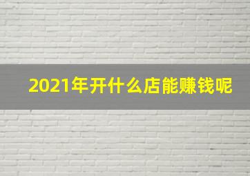 2021年开什么店能赚钱呢