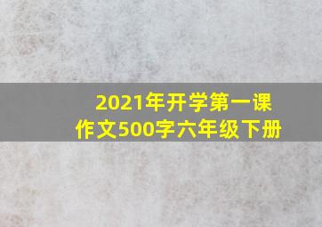 2021年开学第一课作文500字六年级下册