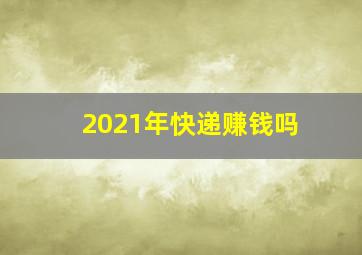 2021年快递赚钱吗