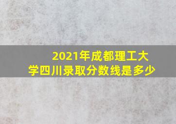 2021年成都理工大学四川录取分数线是多少