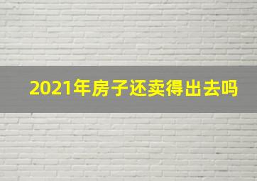 2021年房子还卖得出去吗