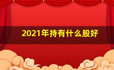 2021年持有什么股好